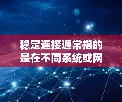 稳定连接通常指的是在不同系统或网络之间建立的稳定的、可靠的连接，确保在不同环境中都能正常工作。具体来说，稳定连接可能涉及以下几个方面