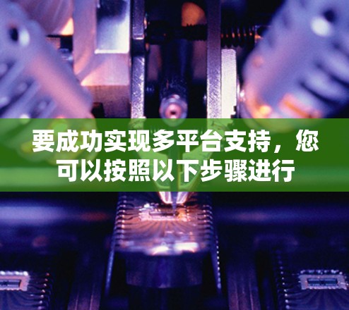 要成功实现多平台支持,您可以按照以下步骤进行 要成功实现多平台支持,您可以按照以下步骤进行
