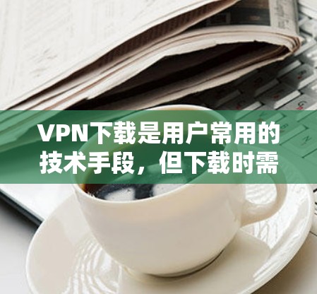 VPN下载是用户常用的技术手段，但下载时需要谨慎，确保安全性和稳定性。以下是一些常见的VPN下载工具和注意事项
