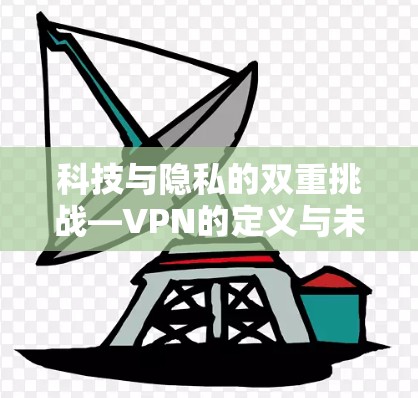 科技与隐私的双重挑战—VPN的定义与未来发展 科技与隐私的双重挑战—VPN的定义与未来发展