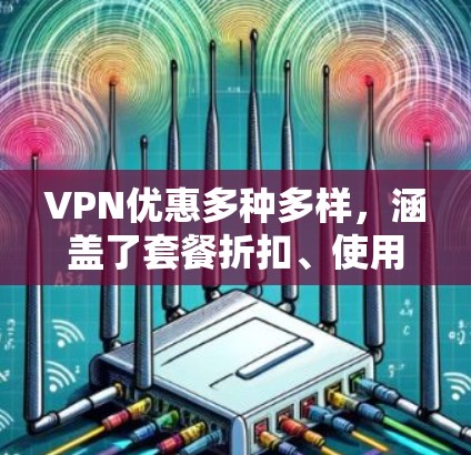 VPN优惠多种多样,涵盖了套餐折扣、使用时间优惠、会员优惠、使用特定服务优惠以及促销活动等多种形式。以下是对不同优惠类型的详细说明 VPN优惠多种多样,涵盖了套餐折扣、使用时间优惠、会员优惠、使用特定服务优惠以及促销活动等多种形式。以下是对不同优惠类型的详细说明