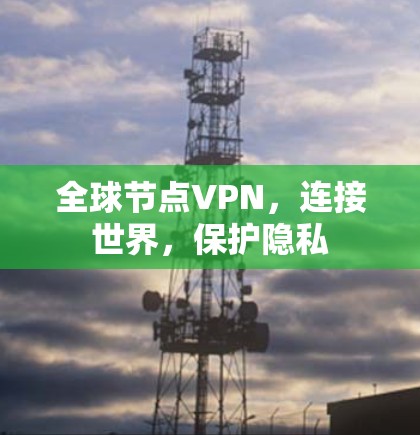 全球节点VPN,连接世界,保护隐私 全球节点VPN,连接世界,保护隐私