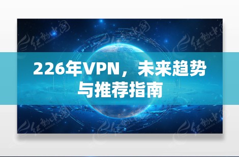 226年VPN,未来趋势与推荐指南 226年VPN,未来趋势与推荐指南