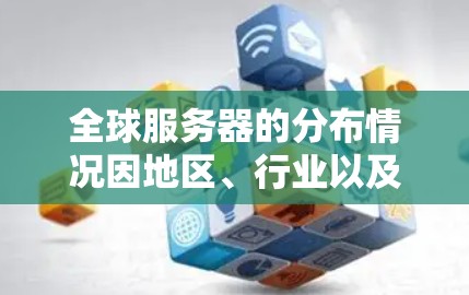 全球服务器的分布情况因地区、行业以及网络环境而异，以下是一些主要的服务器分布情况