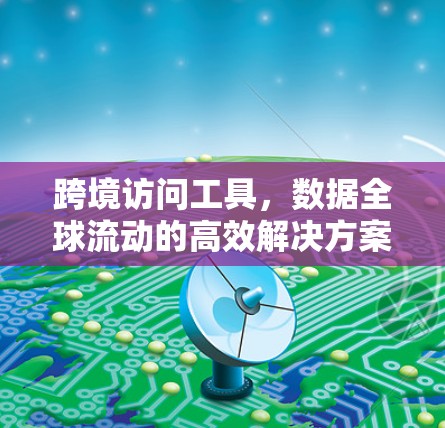 跨境访问工具,数据全球流动的高效解决方案 跨境访问工具,数据全球流动的高效解决方案