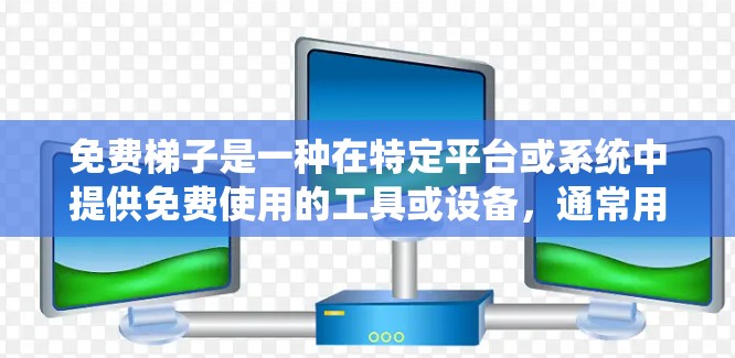免费梯子是一种在特定平台或系统中提供免费使用的工具或设备，通常用于学习、完成任务或完成特定功能。以下是对免费梯子的详细分析