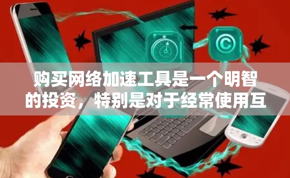 购买网络加速工具是一个明智的投资，特别是对于经常使用互联网的用户。以下是一个详细的指南，帮助你选择和使用最适合自己的网络加速工具