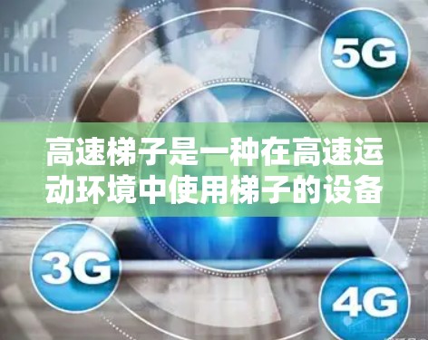 高速梯子是一种在高速运动环境中使用梯子的设备，主要涉及梯子在高速移动中所展现出的物理特性、运动学和动力学行为。以下是对高速梯子的详细分析