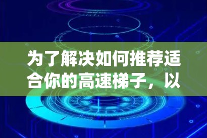 为了解决如何推荐适合你的高速梯子，以下是一个 organized和全面的总结，帮助你做出明智的选择