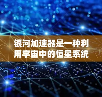 银河加速器是一种利用宇宙中的恒星系统进行推进的科技装置,通常涉及利用太阳风、辐射和其他宇宙空间中的能量作为动力。以下是关于银河加速器的详细分析 银河加速器是一种利用宇宙中的恒星系统进行推进的科技装置,通常涉及利用太阳风、辐射和其他宇宙空间中的能量作为动力。以下是关于银河加速器的详细分析