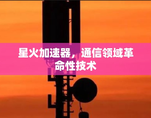 星火加速器,通信领域革命性技术 星火加速器,通信领域革命性技术