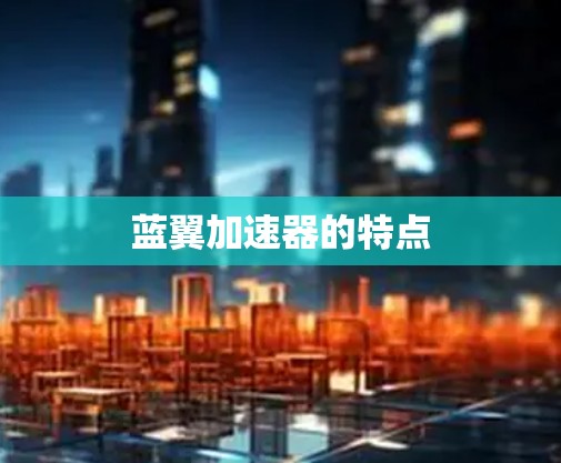 蓝翼加速器的特点 蓝翼加速器的特点