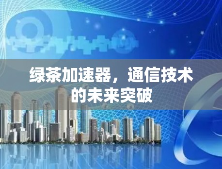 绿茶加速器,通信技术的未来突破 绿茶加速器,通信技术的未来突破