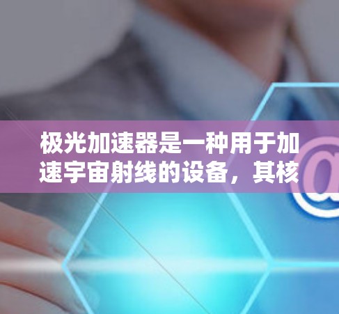 极光加速器是一种用于加速宇宙射线的设备,其核心机制涉及将高速粒子的能量转化为速度。以下是其关键信息的总结 极光加速器是一种用于加速宇宙射线的设备,其核心机制涉及将高速粒子的能量转化为速度。以下是其关键信息的总结