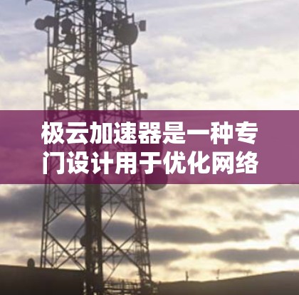 极云加速器是一种专门设计用于优化网络连接和加速资源访问的工具，旨在提升网络性能，特别是在使用互联网或云服务时。以下是对极云加速器的详细分析和推荐