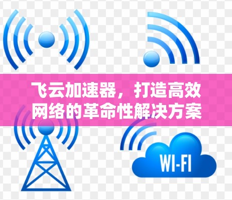 飞云加速器,打造高效网络的革命性解决方案 飞云加速器,打造高效网络的革命性解决方案
