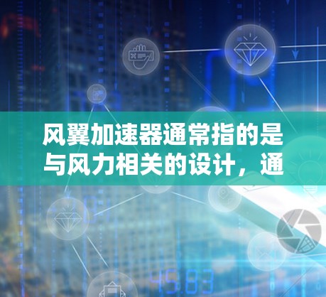 风翼加速器通常指的是与风力相关的设计,通常与风力发电、飞行器加速等技术相关。具体含义可能与以下内容有关 风翼加速器通常指的是与风力相关的设计,通常与风力发电、飞行器加速等技术相关。具体含义可能与以下内容有关