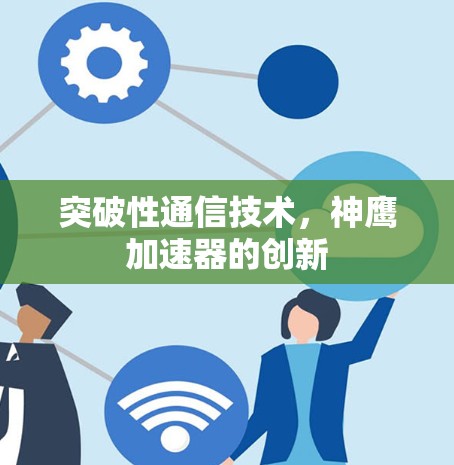 突破性通信技术,神鹰加速器的创新 突破性通信技术,神鹰加速器的创新