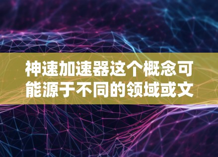 神速加速器这个概念可能源于不同的领域或文化，具体含义可能因语境而异。以下是几种可能的解释