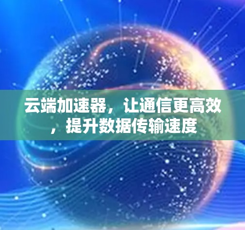 云端加速器,让通信更高效,提升数据传输速度 云端加速器,让通信更高效,提升数据传输速度