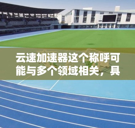 云速加速器这个称呼可能与多个领域相关,具体含义取决于上下文。以下是一些可能的解释 云速加速器这个称呼可能与多个领域相关,具体含义取决于上下文。以下是一些可能的解释