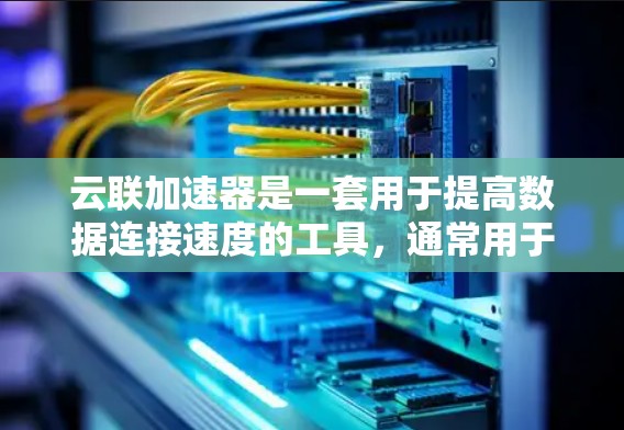 云联加速器是一套用于提高数据连接速度的工具，通常用于云服务环境。以下是对该工具的详细介绍