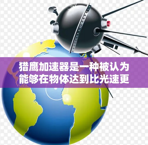 猎鹰加速器是一种被认为能够在物体达到比光速更快的速度下运行的特殊加速装置,其理论基础涉及了相对论和量子力学的前沿知识。以下是对猎鹰加速器的详细分析 猎鹰加速器是一种被认为能够在物体达到比光速更快的速度下运行的特殊加速装置,其理论基础涉及了相对论和量子力学的前沿知识。以下是对猎鹰加速器的详细分析