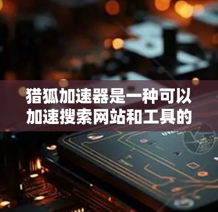 猎狐加速器是一种可以加速搜索网站和工具的加速服务,通常可以通过付费或免费会员服务获得。以下是一些步骤,帮助你更好地利用猎狐加速器 猎狐加速器是一种可以加速搜索网站和工具的加速服务,通常可以通过付费或免费会员服务获得。以下是一些步骤,帮助你更好地利用猎狐加速器