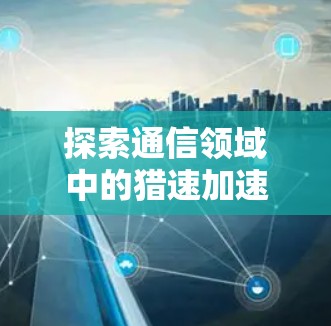 探索通信领域中的猎速加速技术 探索通信领域中的猎速加速技术
