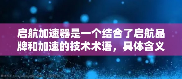 启航加速器是一个结合了启航品牌和加速的技术术语，具体含义可能取决于上下文。以下是一些可能的解释