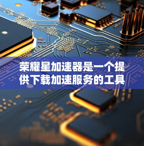 荣耀星加速器是一个提供下载加速服务的工具,帮助用户更快地完成下载任务。以下是一步步的指南,帮助你更好地使用荣耀星加速器 荣耀星加速器是一个提供下载加速服务的工具,帮助用户更快地完成下载任务。以下是一步步的指南,帮助你更好地使用荣耀星加速器