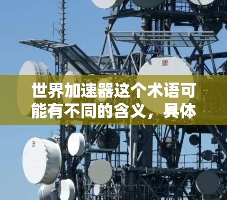 世界加速器这个术语可能有不同的含义，具体取决于上下文。以下是几种可能的解释