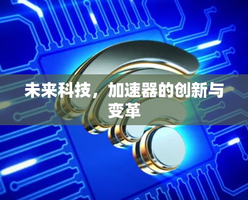 未来科技,加速器的创新与变革 未来科技,加速器的创新与变革