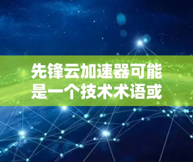 先锋云加速器可能是一个技术术语或工具名称,具体含义可能因上下文不同而有所不同。为了更好地帮助您,我需要更详细的信息或上下文背景。以下是一些可能的解释和应用 先锋云加速器可能是一个技术术语或工具名称,具体含义可能因上下文不同而有所不同。为了更好地帮助您,我需要更详细的信息或上下文背景。以下是一些可能的解释和应用