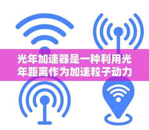 光年加速器是一种利用光年距离作为加速粒子动力来源的高能物理装置，其核心原理基于光的传播时间和粒子加速。以下是对其核心原理和应用的详细分析