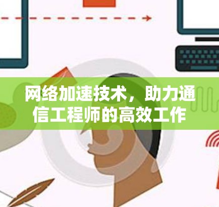 网络加速技术,助力通信工程师的高效工作 网络加速技术,助力通信工程师的高效工作