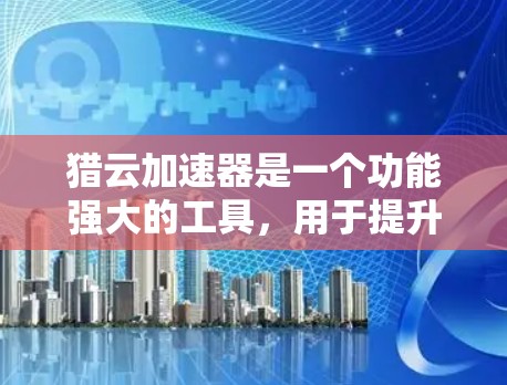 猎云加速器是一个功能强大的工具,用于提升网络和云服务的连接速度和文件传输速度。以下是关于猎云加速器的详细介绍 猎云加速器是一个功能强大的工具,用于提升网络和云服务的连接速度和文件传输速度。以下是关于猎云加速器的详细介绍