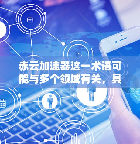 赤云加速器这一术语可能与多个领域有关，具体含义取决于上下文。以下是一些可能的解释