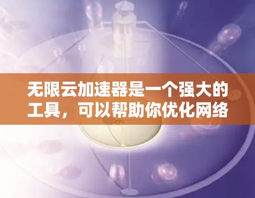 无限云加速器是一个强大的工具，可以帮助你优化网络性能，特别是在有限的网络带宽下。以下是一些详细的使用步骤和注意事项