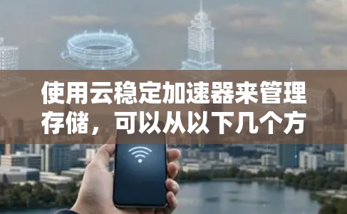 使用云稳定加速器来管理存储,可以从以下几个方面进行考虑 使用云稳定加速器来管理存储,可以从以下几个方面进行考虑