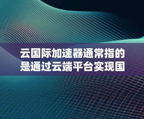 云国际加速器通常指的是通过云端平台实现国际加速服务的系统或工具。以下是一些可能涉及的方面 云国际加速器通常指的是通过云端平台实现国际加速服务的系统或工具。以下是一些可能涉及的方面