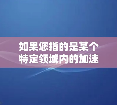 如果您指的是某个特定领域内的加速器,例如特定的AI框架或算法加速,我会需要更多的上下文来提供更准确的信息 如果您指的是某个特定领域内的加速器,例如特定的AI框架或算法加速,我会需要更多的上下文来提供更准确的信息