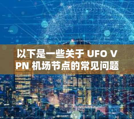 以下是一些关于 UFO VPN 机场节点的常见问题和答案 以下是一些关于 UFO VPN 机场节点的常见问题和答案