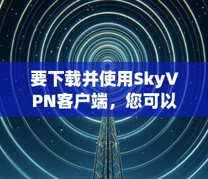 要下载并使用SkyVPN客户端,您可以按照以下步骤操作 要下载并使用SkyVPN客户端,您可以按照以下步骤操作