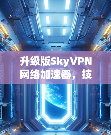 升级版SkyVPN网络加速器,技术更前沿,性能更高效 升级版SkyVPN网络加速器,技术更前沿,性能更高效