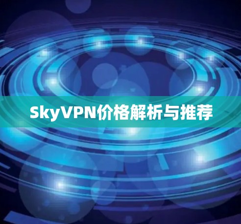 SkyVPN价格解析与推荐 SkyVPN价格解析与推荐