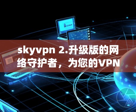skyvpn 2.升级版的网络守护者,为您的VPN带来更大价值 skyvpn 2.升级版的网络守护者,为您的VPN带来更大价值