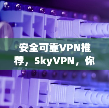 安全可靠VPN推荐，SkyVPN，你值得信赖