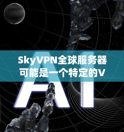 SkyVPN全球服务器可能是一个特定的VPN服务或项目,其具体信息可能需要查阅官方资料或相关论坛讨论。以下是一些可能的解释和信息,供你参考 SkyVPN全球服务器可能是一个特定的VPN服务或项目,其具体信息可能需要查阅官方资料或相关论坛讨论。以下是一些可能的解释和信息,供你参考
