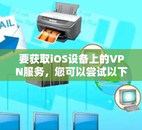 要获取iOS设备上的VPN服务,您可以尝试以下方法 要获取iOS设备上的VPN服务,您可以尝试以下方法